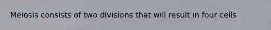 Meiosis consists of two divisions that will result in four cells