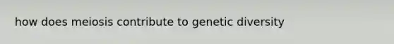 how does meiosis contribute to genetic diversity