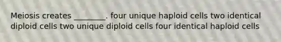 Meiosis creates ________. four unique haploid cells two identical diploid cells two unique diploid cells four identical haploid cells