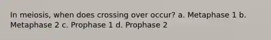 In meiosis, when does crossing over occur? a. Metaphase 1 b. Metaphase 2 c. Prophase 1 d. Prophase 2