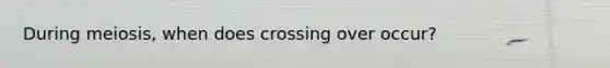 During meiosis, when does crossing over occur?