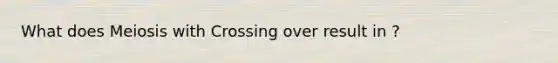 What does Meiosis with Crossing over result in ?