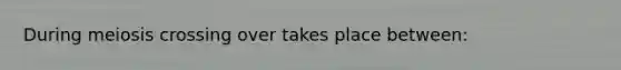 During meiosis crossing over takes place between: