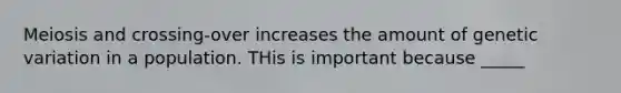 Meiosis and crossing-over increases the amount of genetic variation in a population. THis is important because _____