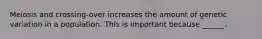 Meiosis and crossing-over increases the amount of genetic variation in a population. This is important because ______.