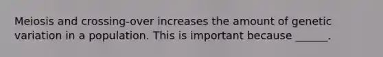 Meiosis and crossing-over increases the amount of genetic variation in a population. This is important because ______.