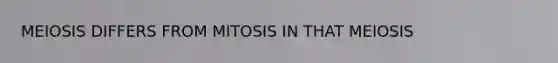 MEIOSIS DIFFERS FROM MITOSIS IN THAT MEIOSIS