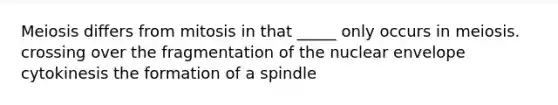 Meiosis differs from mitosis in that _____ only occurs in meiosis. crossing over the fragmentation of the nuclear envelope cytokinesis the formation of a spindle