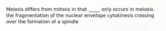 Meiosis differs from mitosis in that _____ only occurs in meiosis. the fragmentation of the nuclear envelope cytokinesis crossing over the formation of a spindle