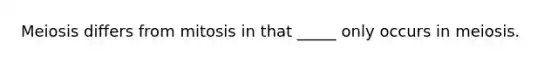 Meiosis differs from mitosis in that _____ only occurs in meiosis.
