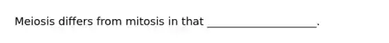 Meiosis differs from mitosis in that ____________________.