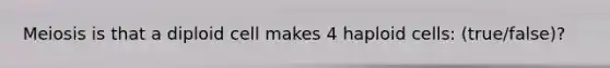 Meiosis is that a diploid cell makes 4 haploid cells: (true/false)?