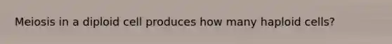 Meiosis in a diploid cell produces how many haploid cells?