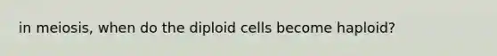 in meiosis, when do the diploid cells become haploid?