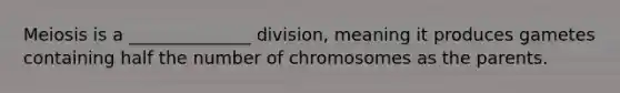 Meiosis is a ______________ division, meaning it produces gametes containing half the number of chromosomes as the parents.