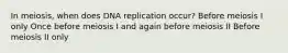 In meiosis, when does DNA replication occur? Before meiosis I only Once before meiosis I and again before meiosis II Before meiosis II only