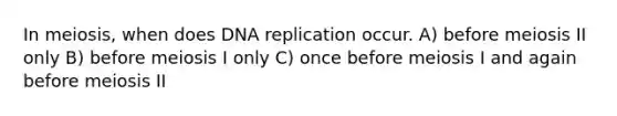 In meiosis, when does <a href='https://www.questionai.com/knowledge/kofV2VQU2J-dna-replication' class='anchor-knowledge'>dna replication</a> occur. A) before meiosis II only B) before meiosis I only C) once before meiosis I and again before meiosis II