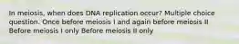 In meiosis, when does DNA replication occur? Multiple choice question. Once before meiosis I and again before meiosis II Before meiosis I only Before meiosis II only