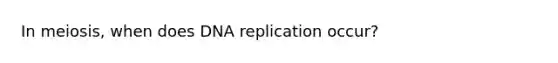 In meiosis, when does <a href='https://www.questionai.com/knowledge/kofV2VQU2J-dna-replication' class='anchor-knowledge'>dna replication</a> occur?