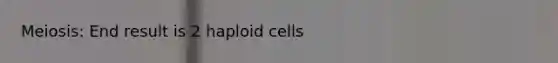 Meiosis: End result is 2 haploid cells