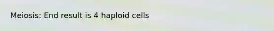 Meiosis: End result is 4 haploid cells