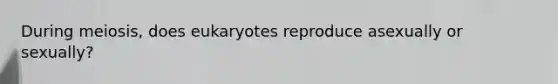 During meiosis, does eukaryotes reproduce asexually or sexually?