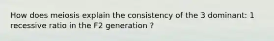 How does meiosis explain the consistency of the 3 dominant: 1 recessive ratio in the F2 generation ?