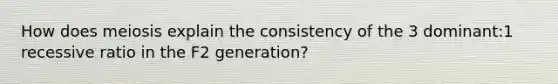 How does meiosis explain the consistency of the 3 dominant:1 recessive ratio in the F2 generation?