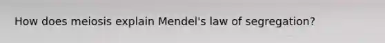 How does meiosis explain Mendel's law of segregation?