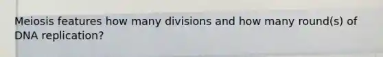 Meiosis features how many divisions and how many round(s) of DNA replication?