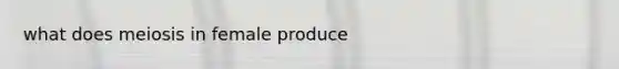 what does meiosis in female produce