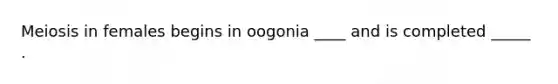 Meiosis in females begins in oogonia ____ and is completed _____ .