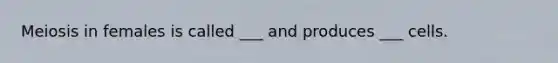 Meiosis in females is called ___ and produces ___ cells.