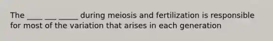 The ____ ___ _____ during meiosis and fertilization is responsible for most of the variation that arises in each generation