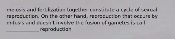 meiosis and fertilization together constitute a cycle of sexual reproduction. On the other hand, reproduction that occurs by mitosis and doesn't involve the fusion of gametes is call _____________ reproduction