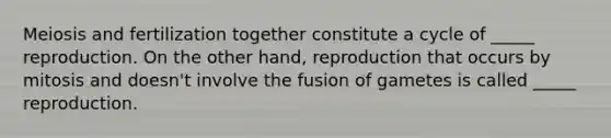 Meiosis and fertilization together constitute a cycle of _____ reproduction. On the other hand, reproduction that occurs by mitosis and doesn't involve the fusion of gametes is called _____ reproduction.