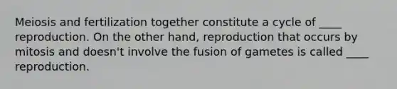 Meiosis and fertilization together constitute a cycle of ____ reproduction. On the other hand, reproduction that occurs by mitosis and doesn't involve the fusion of gametes is called ____ reproduction.