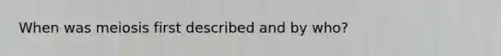 When was meiosis first described and by who?