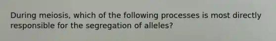 During meiosis, which of the following processes is most directly responsible for the segregation of alleles?