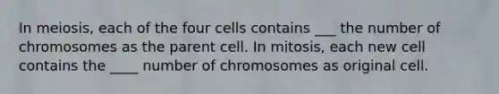 In meiosis, each of the four cells contains ___ the number of chromosomes as the parent cell. In mitosis, each new cell contains the ____ number of chromosomes as original cell.