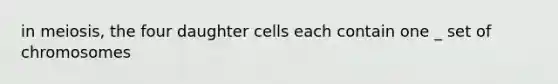 in meiosis, the four daughter cells each contain one _ set of chromosomes