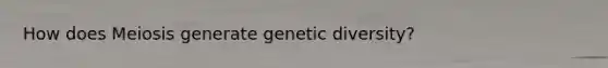 How does Meiosis generate genetic diversity?