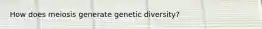 How does meiosis generate genetic diversity?