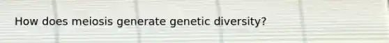 How does meiosis generate genetic diversity?