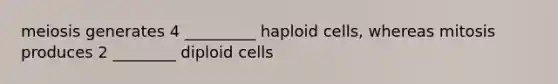 meiosis generates 4 _________ haploid cells, whereas mitosis produces 2 ________ diploid cells