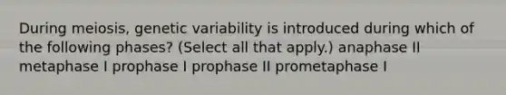 During meiosis, genetic variability is introduced during which of the following phases? (Select all that apply.) anaphase II metaphase I prophase I prophase II prometaphase I