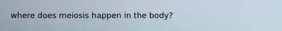 where does meiosis happen in the body?
