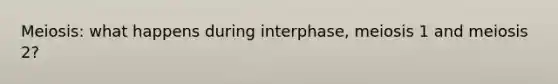 Meiosis: what happens during interphase, meiosis 1 and meiosis 2?