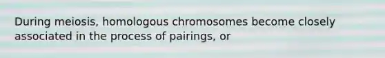 During meiosis, homologous chromosomes become closely associated in the process of pairings, or