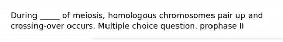 During _____ of meiosis, homologous chromosomes pair up and crossing-over occurs. Multiple choice question. prophase II